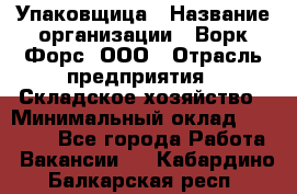 Упаковщица › Название организации ­ Ворк Форс, ООО › Отрасль предприятия ­ Складское хозяйство › Минимальный оклад ­ 27 000 - Все города Работа » Вакансии   . Кабардино-Балкарская респ.